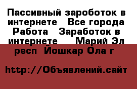 Пассивный зароботок в интернете - Все города Работа » Заработок в интернете   . Марий Эл респ.,Йошкар-Ола г.